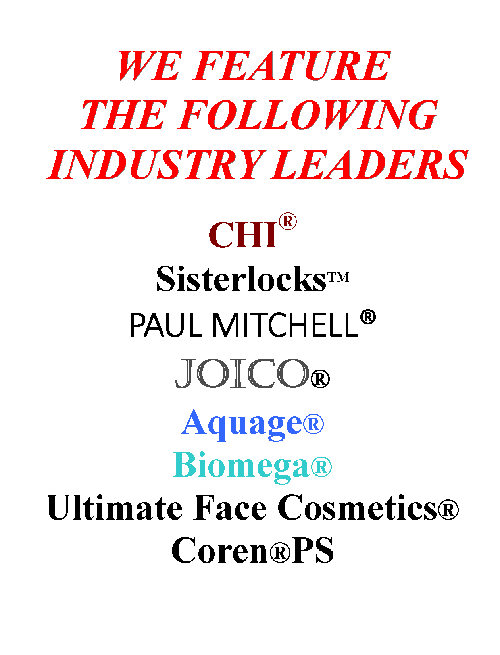 We feature the following industry leaders: CHI, Sisterlocks, Novalash, Aquage, Biomega, Ultimate Face Cosmetics, Coren PS